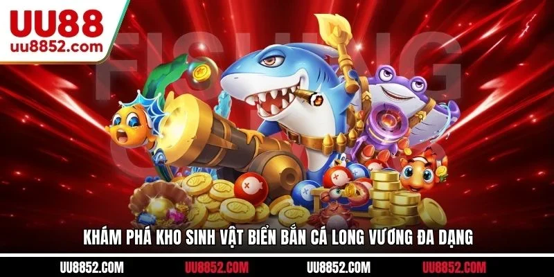 Khám phá kho sinh vật biển Bắn cá Long Vương đa dạng